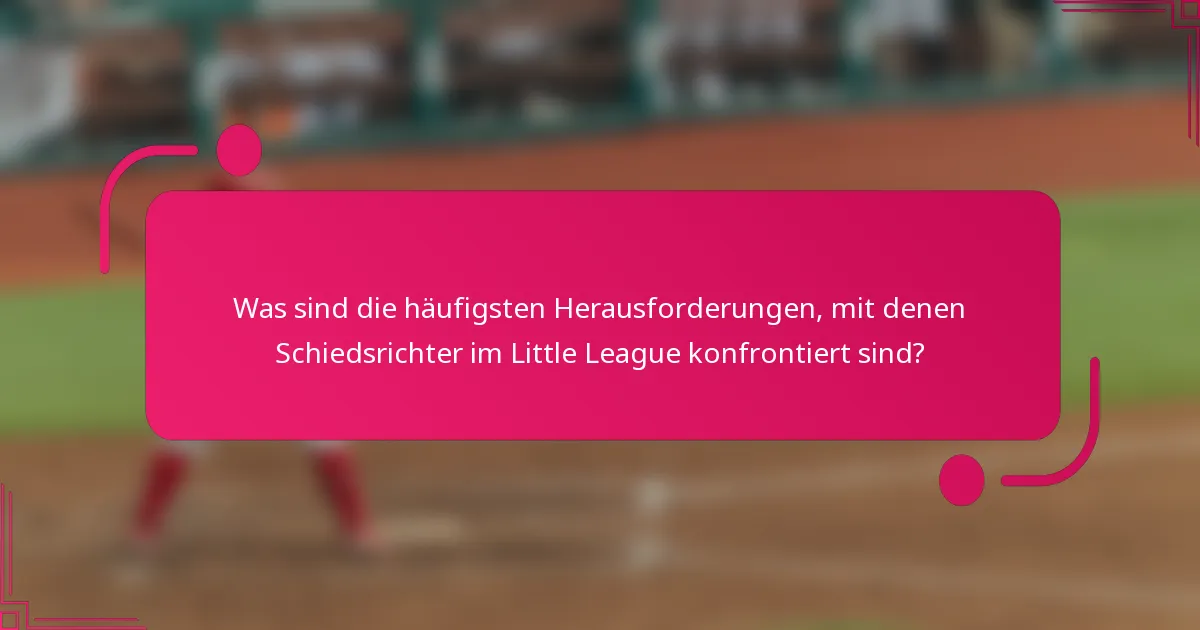 Was sind die häufigsten Herausforderungen, mit denen Schiedsrichter im Little League konfrontiert sind?