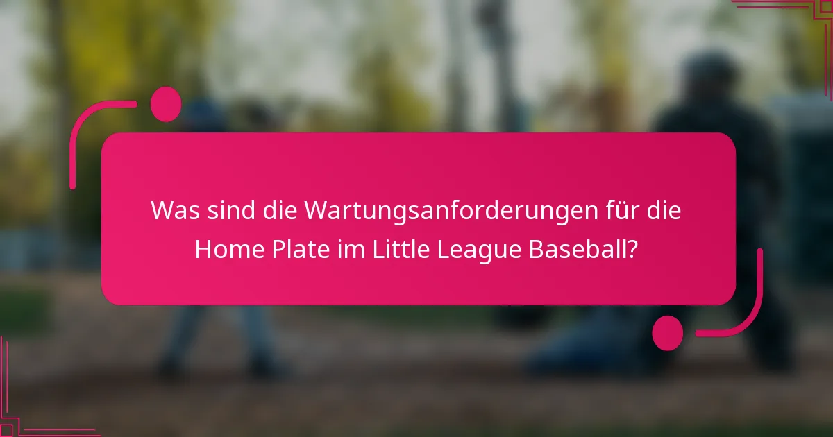 Was sind die Wartungsanforderungen für die Home Plate im Little League Baseball?