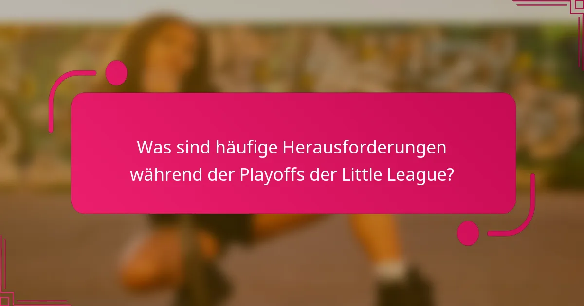 Was sind häufige Herausforderungen während der Playoffs der Little League?