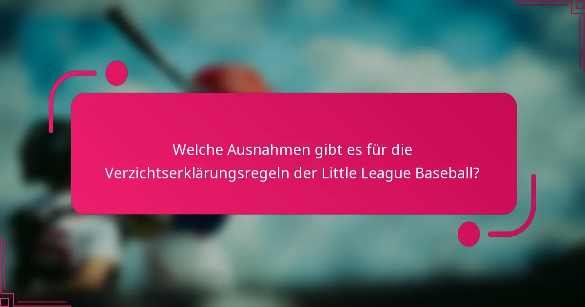 Welche Ausnahmen gibt es für die Verzichtserklärungsregeln der Little League Baseball?