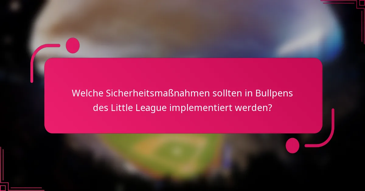 Welche Sicherheitsmaßnahmen sollten in Bullpens des Little League implementiert werden?