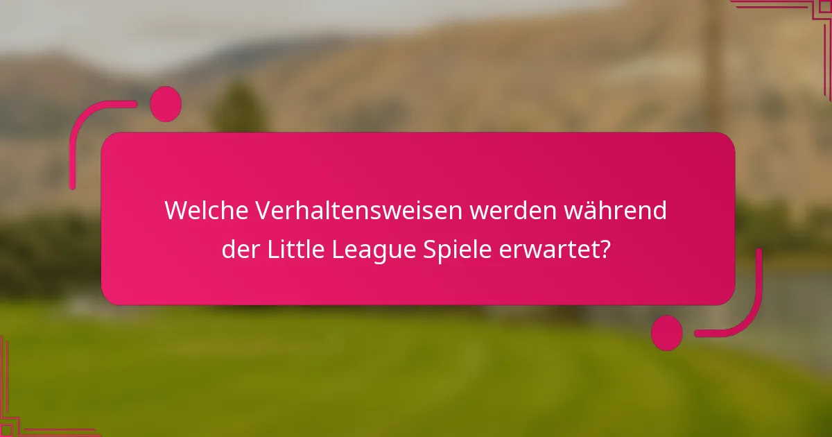 Welche Verhaltensweisen werden während der Little League Spiele erwartet?