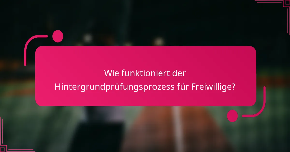 Wie funktioniert der Hintergrundprüfungsprozess für Freiwillige?
