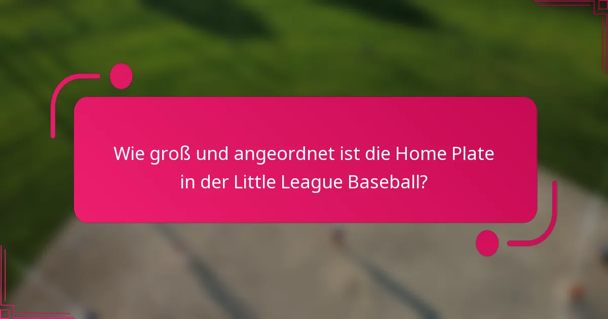 Wie groß und angeordnet ist die Home Plate in der Little League Baseball?