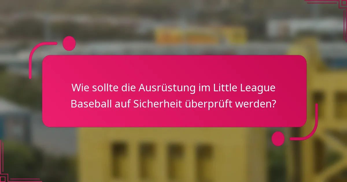 Wie sollte die Ausrüstung im Little League Baseball auf Sicherheit überprüft werden?