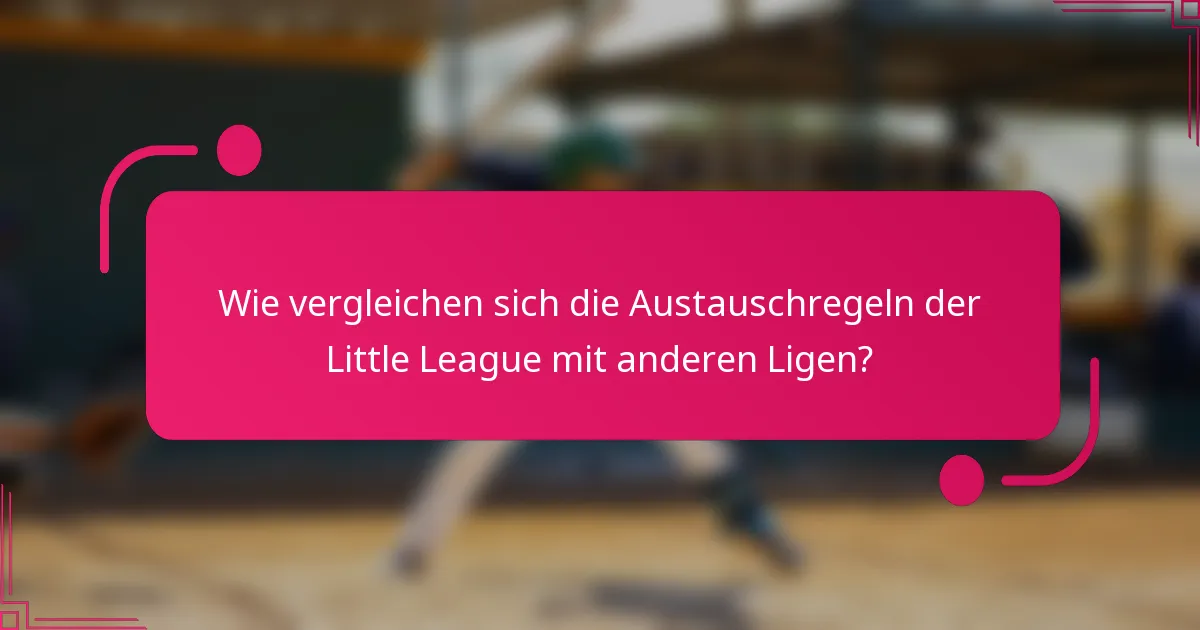 Wie vergleichen sich die Austauschregeln der Little League mit anderen Ligen?