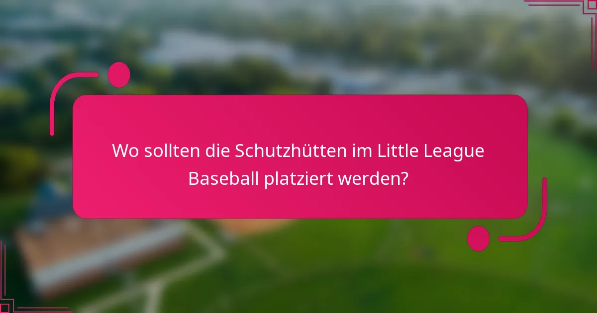 Wo sollten die Schutzhütten im Little League Baseball platziert werden?